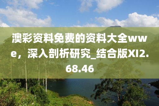 澳彩资料免费的资料大全wwe，深入剖析研究_结合版XI2.68.46