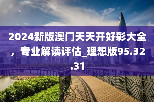 2024新版澳门天天开好彩大全，专业解读评估_理想版95.32.31
