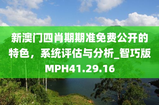 新澳门四肖期期准免费公开的特色，系统评估与分析_智巧版MPH41.29.16