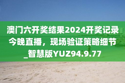 澳门六开奖结果2024开奖记录今晚直播，现场验证策略细节_智慧版YUZ94.9.77