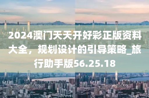 2024澳门天天开好彩正版资料大全，规划设计的引导策略_旅行助手版56.25.18