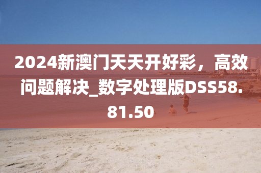 2024新澳门天天开好彩，高效问题解决_数字处理版DSS58.81.50