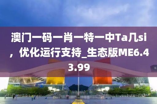 澳门一码一肖一特一中Ta几si，优化运行支持_生态版ME6.43.99