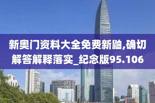 新奥门资料大全免费新鼬,确切解答解释落实_纪念版95.106