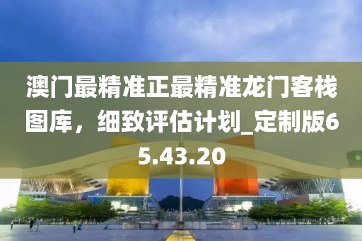澳门最精准正最精准龙门客栈图库，细致评估计划_定制版65.43.20