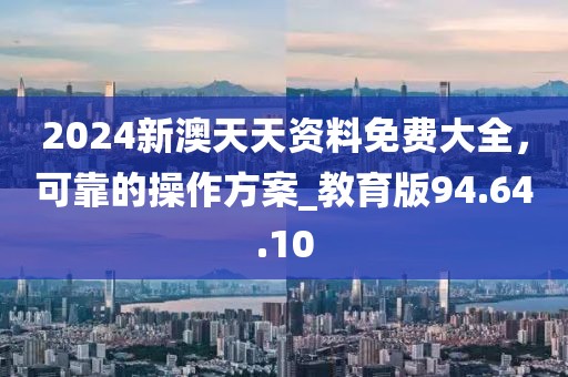 2024新澳天天资料免费大全，可靠的操作方案_教育版94.64.10