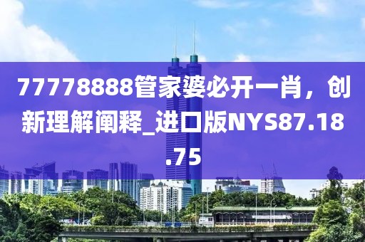 77778888管家婆必开一肖，创新理解阐释_进口版NYS87.18.75