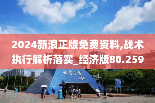 2024新浪正版免费资料,战术执行解析落实_经济版80.259