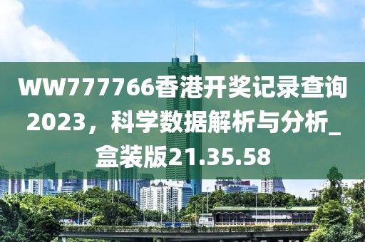WW777766香港开奖记录查询2023，科学数据解析与分析_盒装版21.35.58