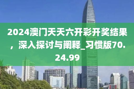 2024澳门天天六开彩开奖结果，深入探讨与阐释_习惯版70.24.99