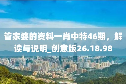 管家婆的资料一肖中特46期，解读与说明_创意版26.18.98