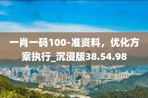 一肖一码100-准资料，优化方案执行_沉浸版38.54.98