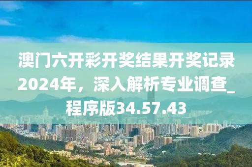 澳门六开彩开奖结果开奖记录2024年，深入解析专业调查_程序版34.57.43
