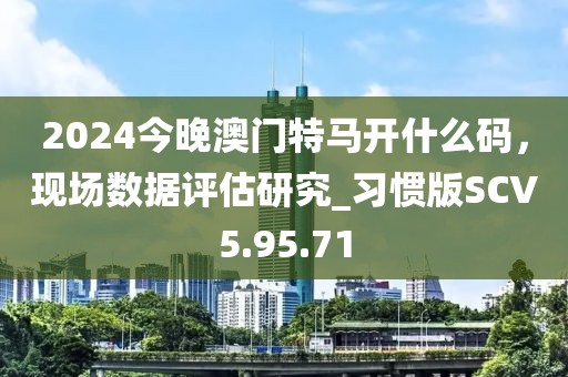 2024今晚澳门特马开什么码，现场数据评估研究_习惯版SCV5.95.71