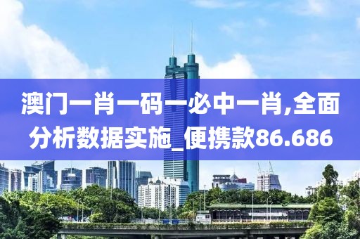 澳门一肖一码一必中一肖,全面分析数据实施_便携款86.686