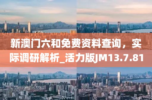 新澳门六和免费资料查询，实际调研解析_活力版JM13.7.81
