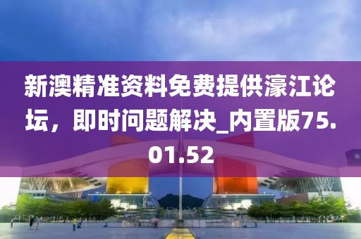 新澳精准资料免费提供濠江论坛，即时问题解决_内置版75.01.52