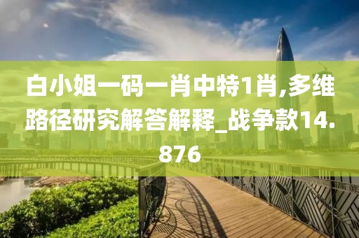 白小姐一码一肖中特1肖,多维路径研究解答解释_战争款14.876