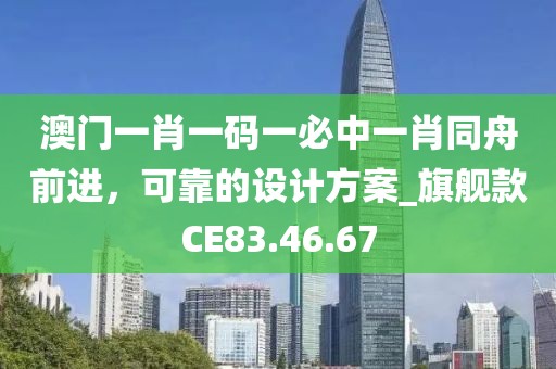 澳门一肖一码一必中一肖同舟前进，可靠的设计方案_旗舰款CE83.46.67