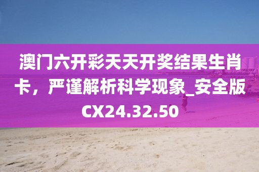 澳门六开彩天天开奖结果生肖卡，严谨解析科学现象_安全版CX24.32.50