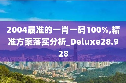 2004最准的一肖一码100%,精准方案落实分析_Deluxe28.928