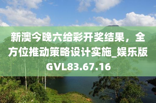 新澳今晚六给彩开奖结果，全方位推动策略设计实施_娱乐版GVL83.67.16