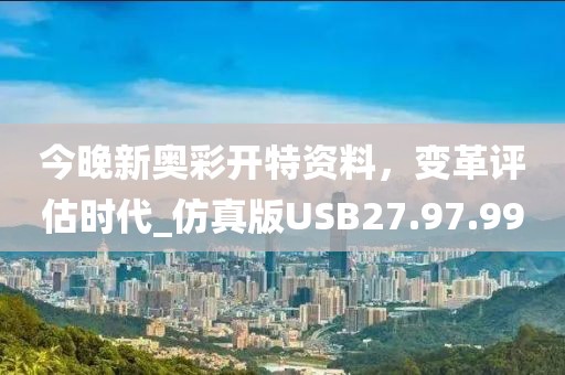 今晚新奥彩开特资料，变革评估时代_仿真版USB27.97.99