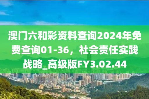 澳门六和彩资料查询2024年免费查询01-36，社会责任实践战略_高级版FY3.02.44