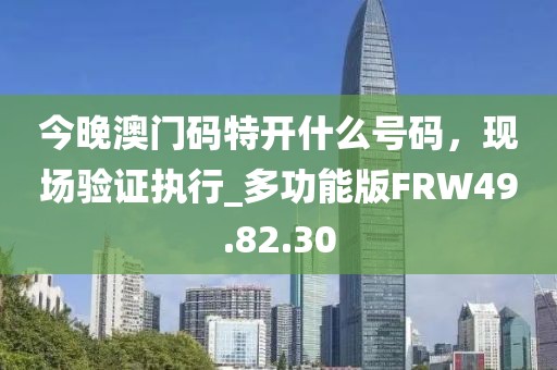 今晚澳门码特开什么号码，现场验证执行_多功能版FRW49.82.30