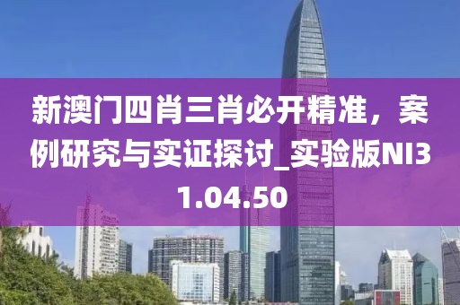新澳门四肖三肖必开精准，案例研究与实证探讨_实验版NI31.04.50