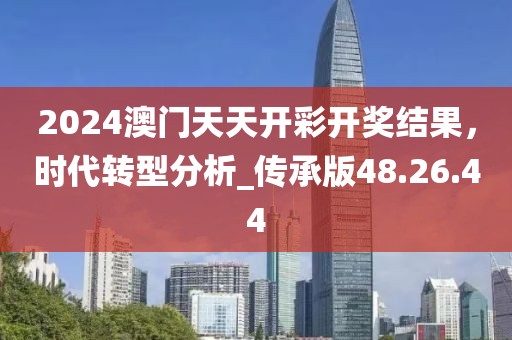 2024澳门天天开彩开奖结果，时代转型分析_传承版48.26.44