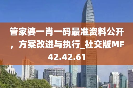 管家婆一肖一码最准资料公开，方案改进与执行_社交版MF42.42.61