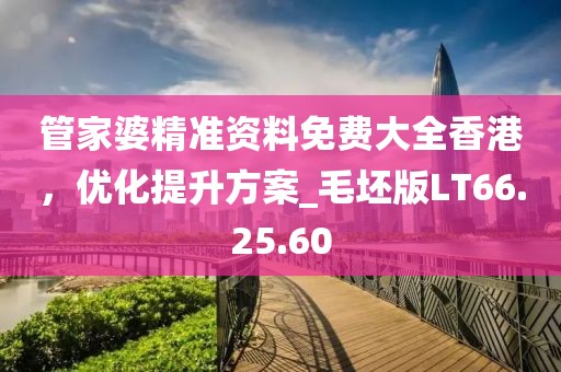 管家婆精准资料免费大全香港，优化提升方案_毛坯版LT66.25.60
