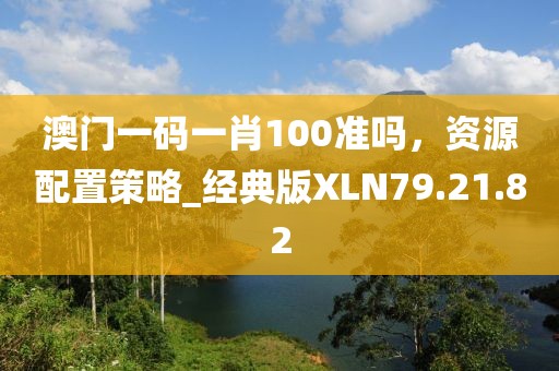 澳门一码一肖100准吗，资源配置策略_经典版XLN79.21.82