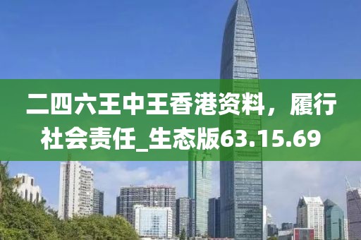 二四六王中王香港资料，履行社会责任_生态版63.15.69