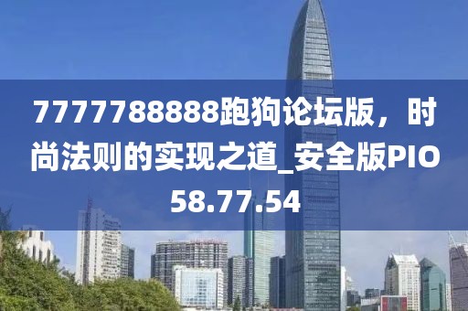 7777788888跑狗论坛版，时尚法则的实现之道_安全版PIO58.77.54
