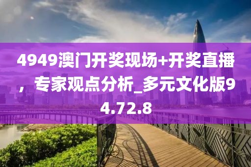 4949澳门开奖现场+开奖直播，专家观点分析_多元文化版94.72.8
