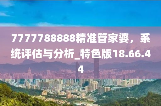 7777788888精准管家婆，系统评估与分析_特色版18.66.44