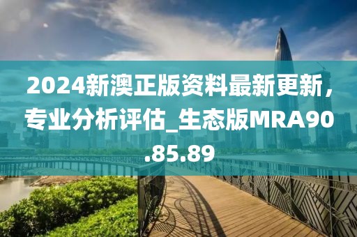 2024新澳正版资料最新更新，专业分析评估_生态版MRA90.85.89