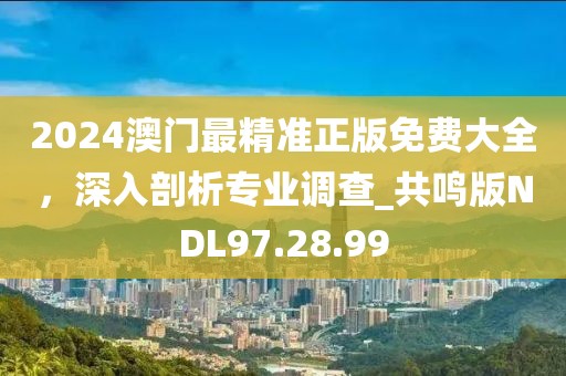 2024澳门最精准正版免费大全，深入剖析专业调查_共鸣版NDL97.28.99