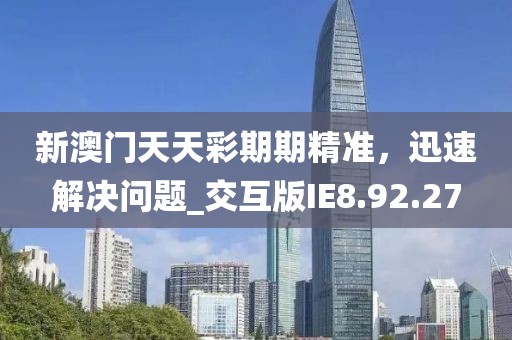 新澳门天天彩期期精准，迅速解决问题_交互版IE8.92.27
