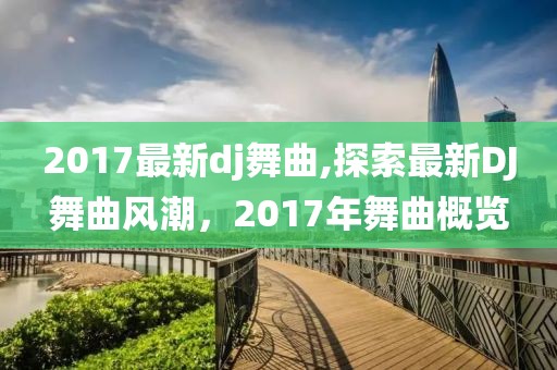 2017最新dj舞曲,探索最新DJ舞曲风潮，2017年舞曲概览