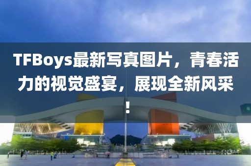 TFBoys最新写真图片，青春活力的视觉盛宴，展现全新风采！
