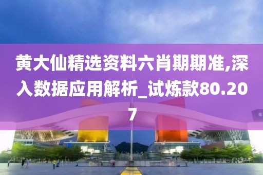 黄大仙精选资料六肖期期准,深入数据应用解析_试炼款80.207