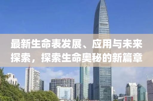 最新生命表发展、应用与未来探索，探索生命奥秘的新篇章