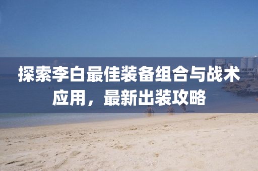 探索李白最佳装备组合与战术应用，最新出装攻略