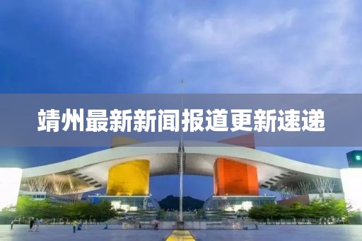 靖州最新新闻报道更新速递
