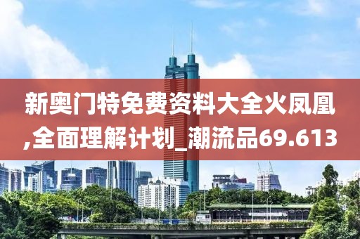 新奥门特免费资料大全火凤凰,全面理解计划_潮流品69.613