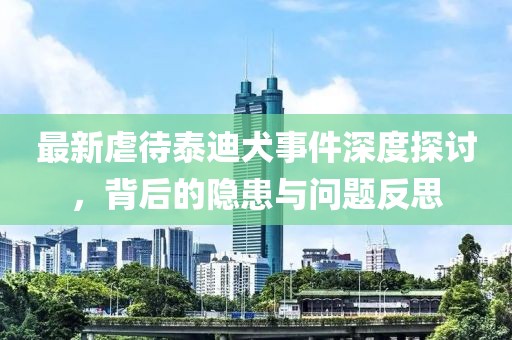 最新虐待泰迪犬事件深度探讨，背后的隐患与问题反思