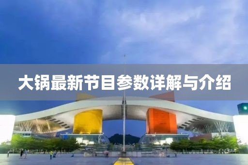 大锅最新节目参数详解与介绍